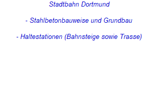 Stadtbahn Dortmund



- Stahlbetonbauweise und Grundbau



- Haltestationen (Bahnsteige sowie Trasse)