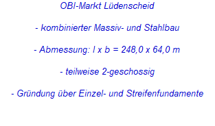 OBI-Markt Lüdenscheid



- kombinierter Massiv- und Stahlbau



- Abmessung: l x b = 248,0 x 64,0 m



- teilweise 2-geschossig



- Gründung über Einzel- und Streifenfundamente